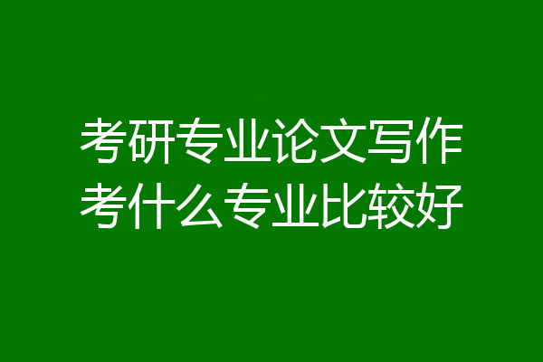 考研专业论文写作考什么专业比较好