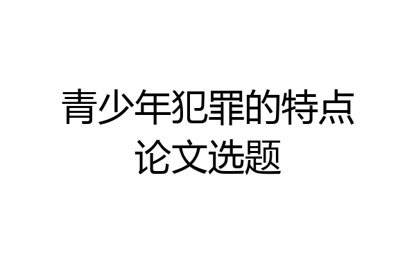 青少年犯罪的特点论文选题