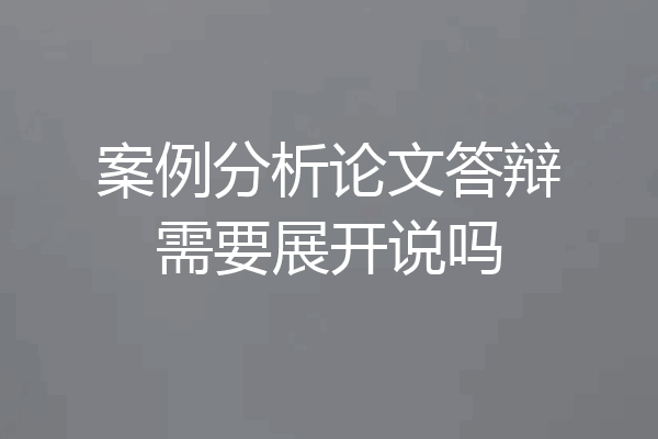 案例分析论文答辩需要展开说吗