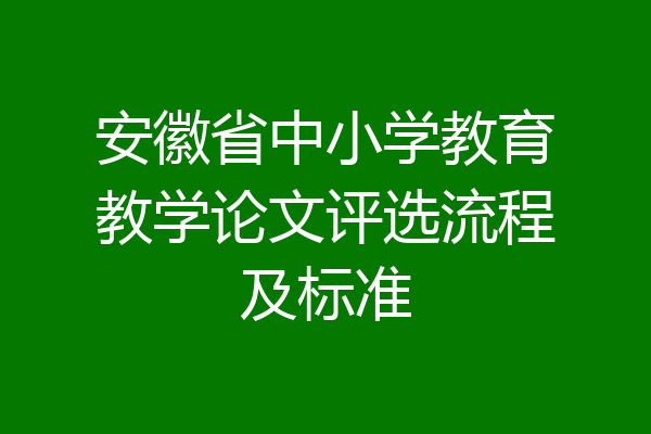 安徽省中小学教育教学论文评选流程及标准