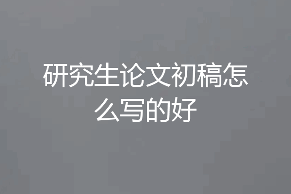 研究生论文初稿怎么写的好