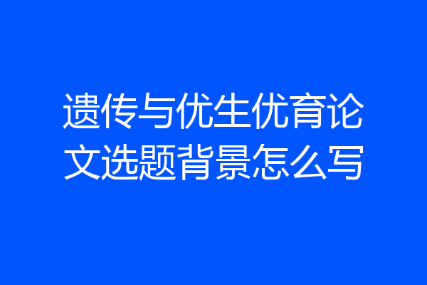 遗传与优生优育论文选题背景怎么写