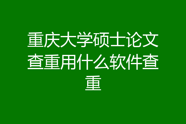 重庆大学硕士论文查重用什么软件查重