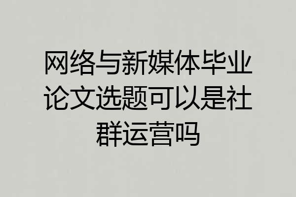 网络与新媒体毕业论文选题可以是社群运营吗