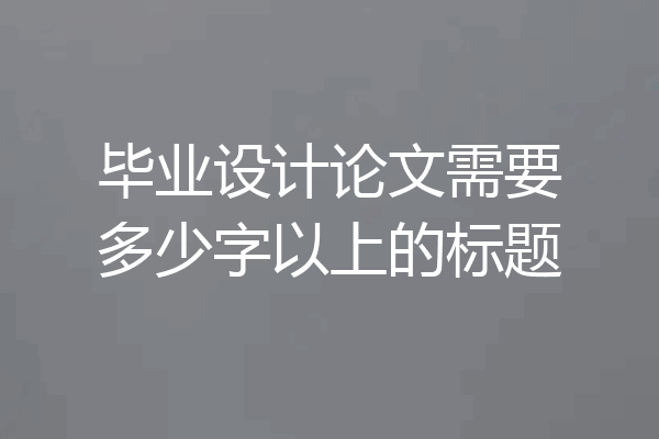 毕业设计论文需要多少字以上的标题