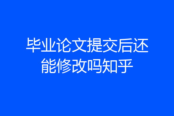 毕业论文提交后还能修改吗知乎