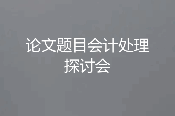 论文题目会计处理探讨会