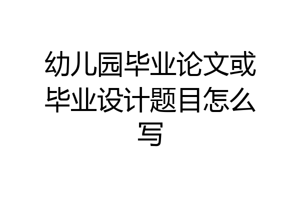 幼儿园毕业论文或毕业设计题目怎么写