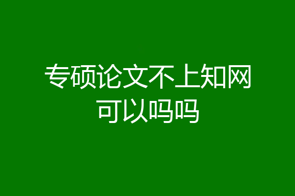 专硕论文不上知网可以吗吗