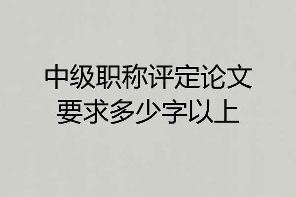 中级职称评定论文要求多少字以上