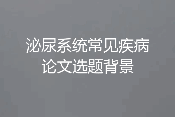 泌尿系统常见疾病论文选题背景