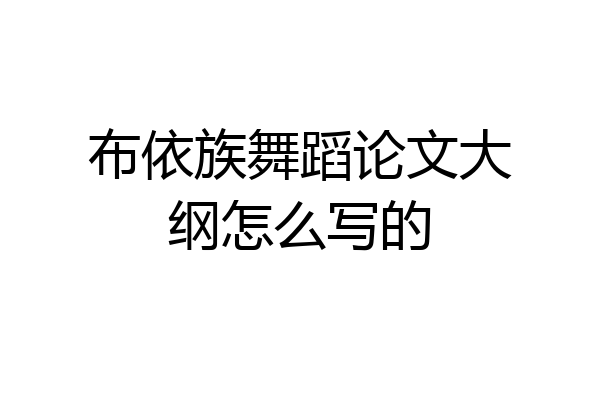 布依族舞蹈论文大纲怎么写的