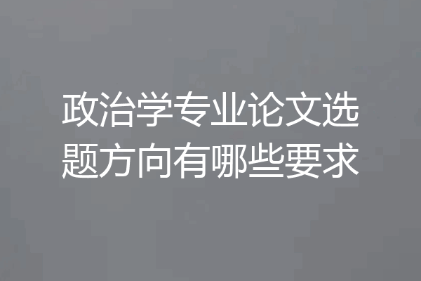 政治学专业论文选题方向有哪些要求