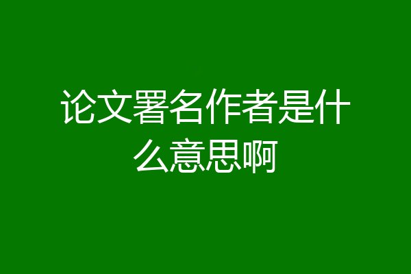 论文署名作者是什么意思啊