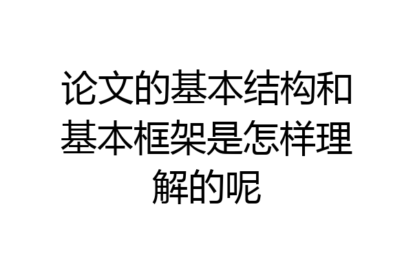 论文的基本结构和基本框架是怎样理解的呢
