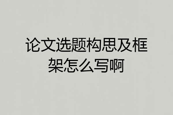 论文选题构思及框架怎么写啊