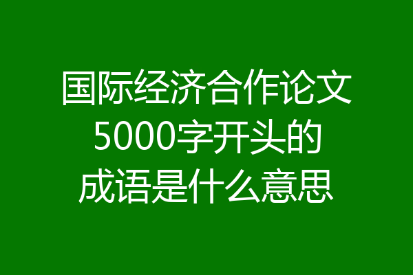 国际经济合作论文5000字开头的成语是什么意思