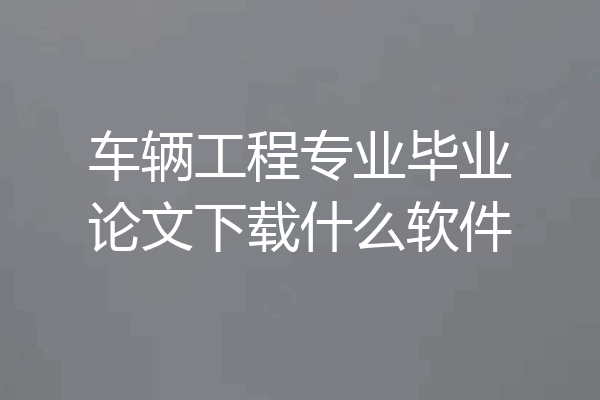 车辆工程专业毕业论文下载什么软件