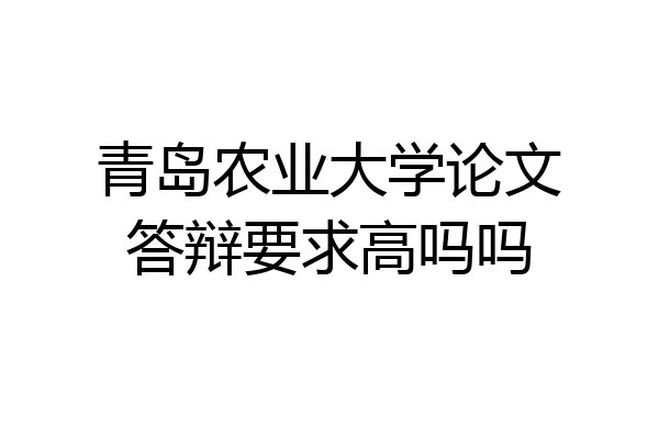 青岛农业大学论文答辩要求高吗吗