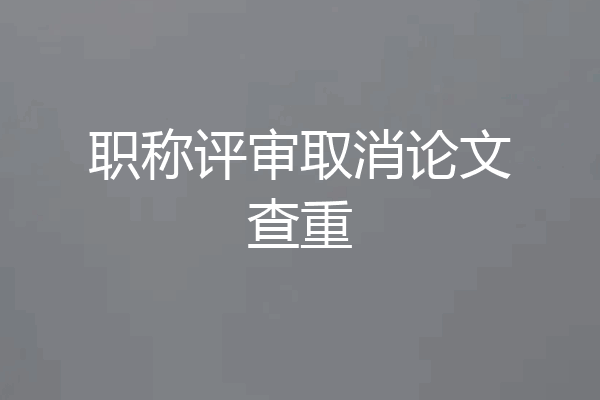 职称评审取消论文查重