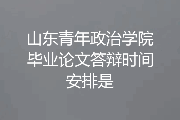 山东青年政治学院毕业论文答辩时间安排是