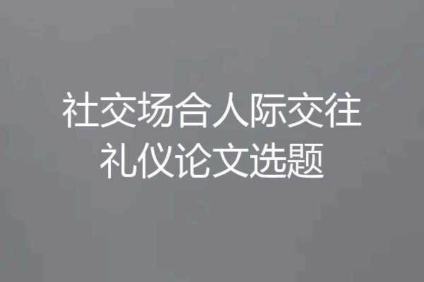 社交场合人际交往礼仪论文选题