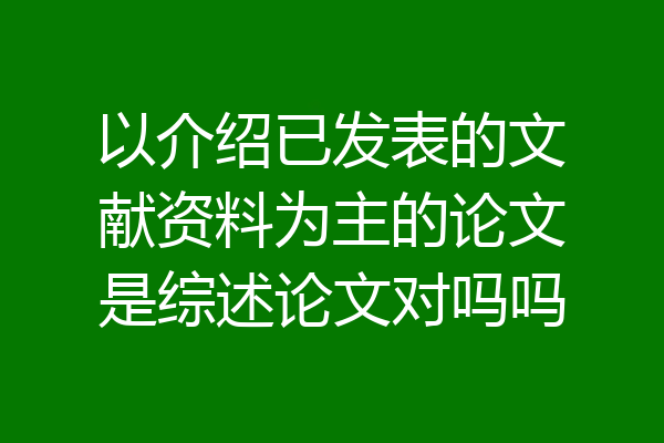 以介绍已发表的文献资料为主的论文是综述论文对吗吗