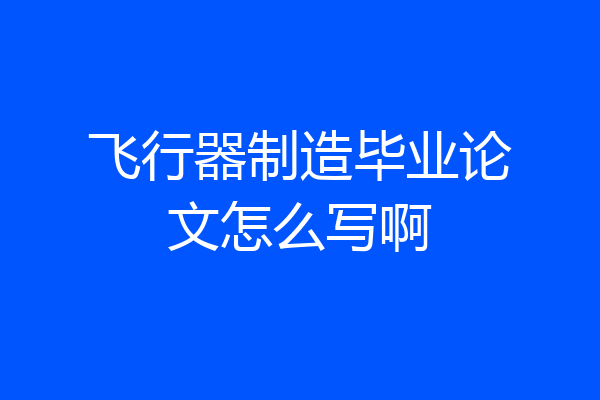 飞行器制造毕业论文怎么写啊