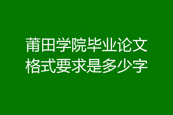 莆田学院毕业论文格式要求是多少字