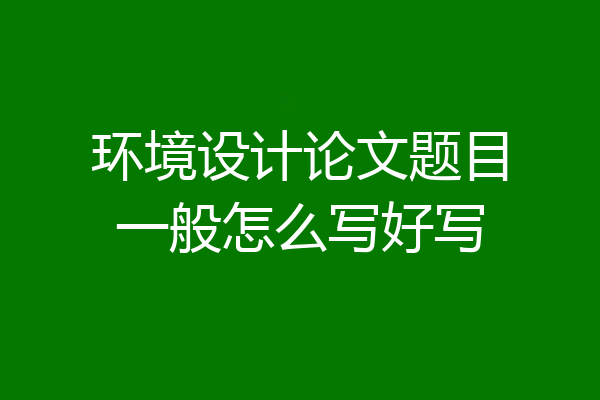 环境设计论文题目一般怎么写好写