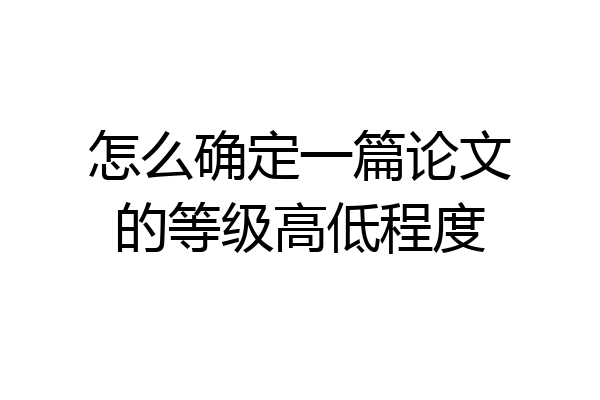 怎么确定一篇论文的等级高低程度