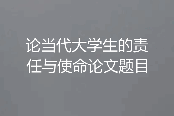 论当代大学生的责任与使命论文题目