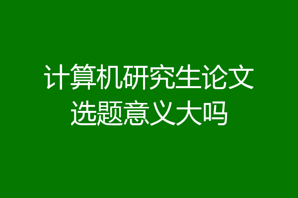 计算机研究生论文选题意义大吗