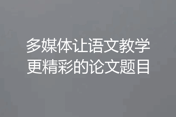 多媒体让语文教学更精彩的论文题目