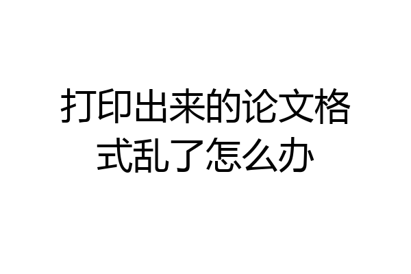 打印出来的论文格式乱了怎么办