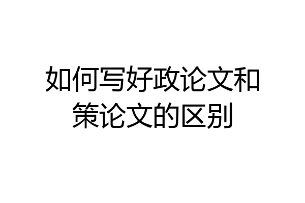 如何写好政论文和策论文的区别
