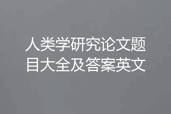 人类学研究论文题目大全及答案英文