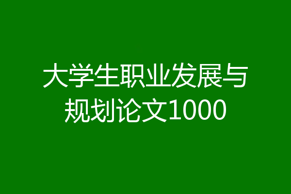 大学生职业发展与规划论文1000