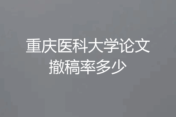 重庆医科大学论文撤稿率多少
