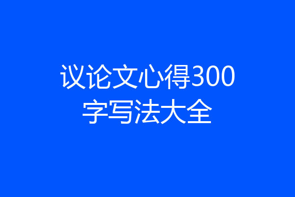议论文心得300字写法大全
