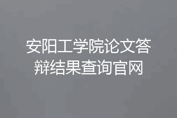 安阳工学院论文答辩结果查询官网