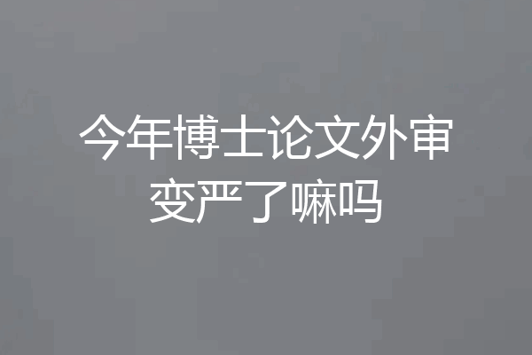 今年博士论文外审变严了嘛吗