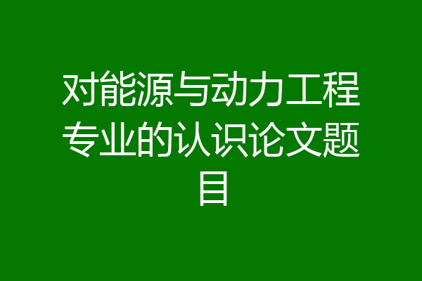 对能源与动力工程专业的认识论文题目