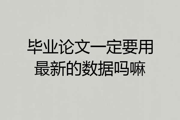 毕业论文一定要用最新的数据吗嘛