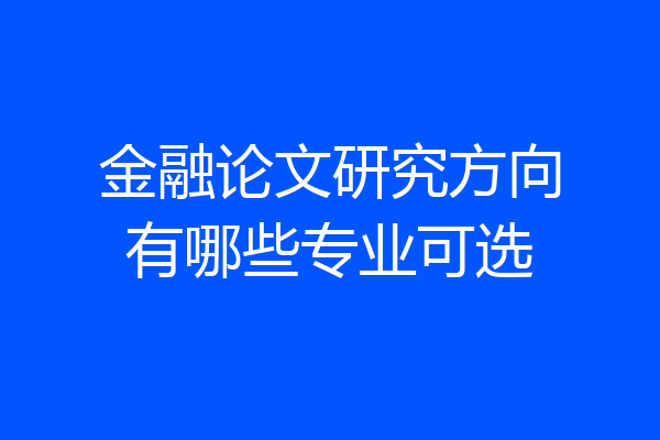 金融论文研究方向有哪些专业可选