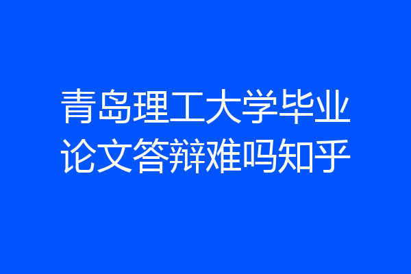 青岛理工大学毕业论文答辩难吗知乎