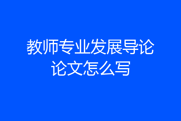 教师专业发展导论论文怎么写