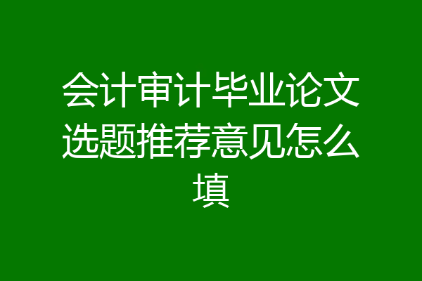 会计审计毕业论文选题推荐意见怎么填
