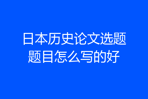 日本历史论文选题题目怎么写的好