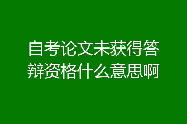自考论文未获得答辩资格什么意思啊